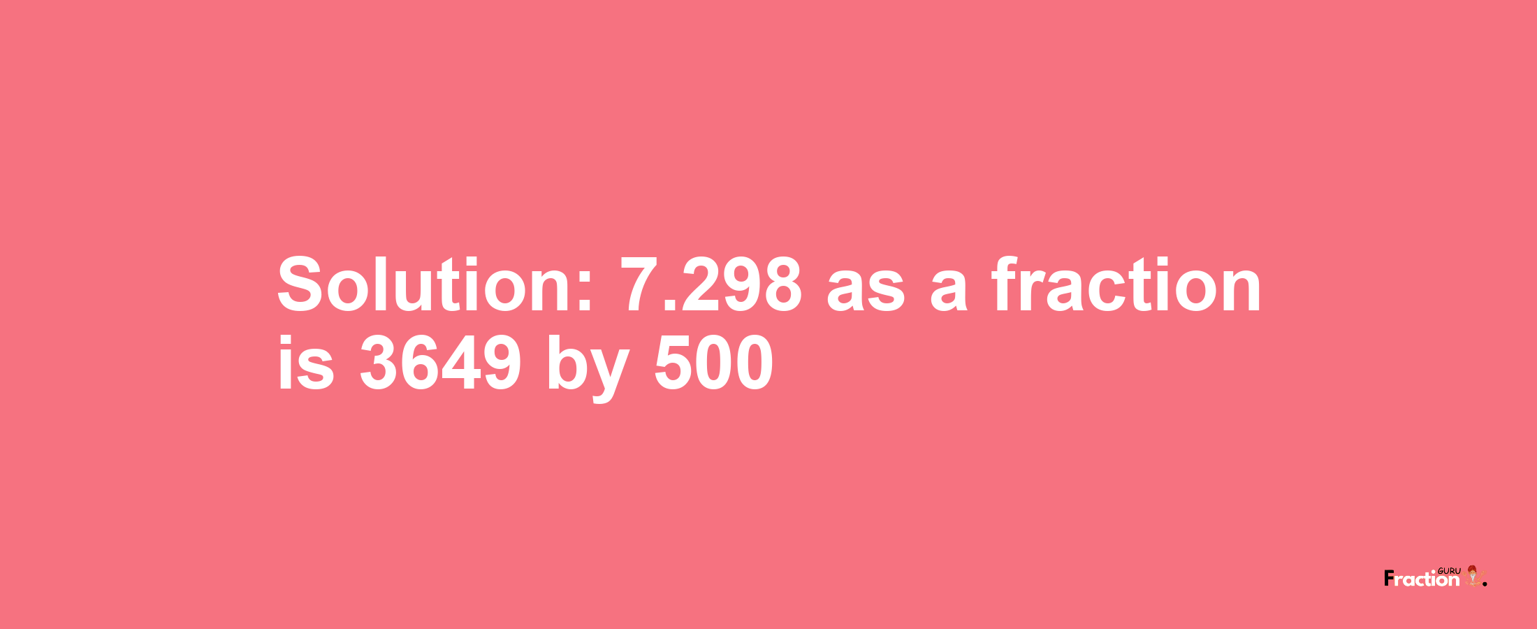 Solution:7.298 as a fraction is 3649/500